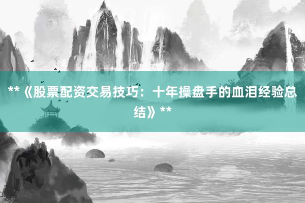 **《股票配资交易技巧：十年操盘手的血泪经验总结》**