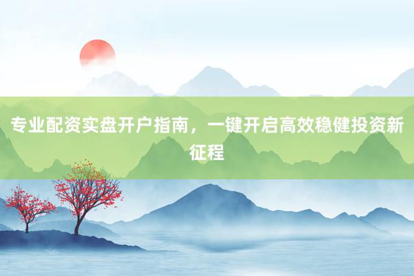 专业配资实盘开户指南，一键开启高效稳健投资新征程