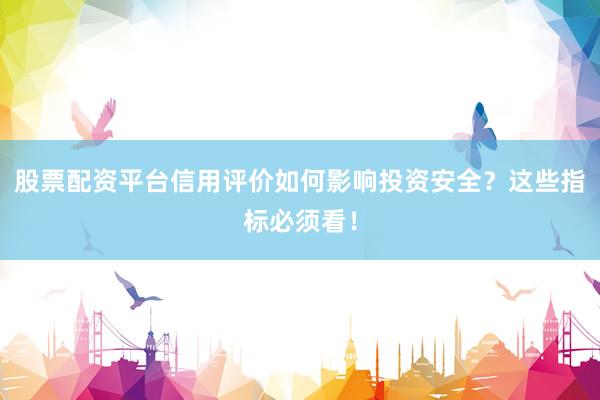 股票配资平台信用评价如何影响投资安全？这些指标必须看！