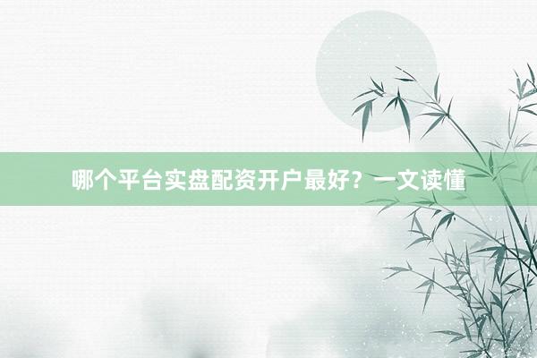 哪个平台实盘配资开户最好？一文读懂