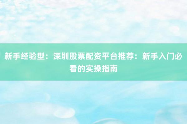 新手经验型：深圳股票配资平台推荐：新手入门必看的实操指南