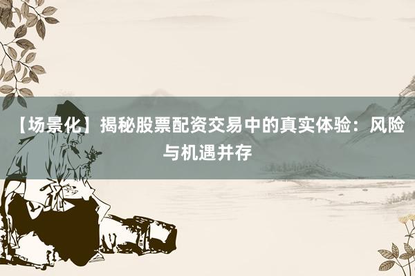 【场景化】揭秘股票配资交易中的真实体验：风险与机遇并存