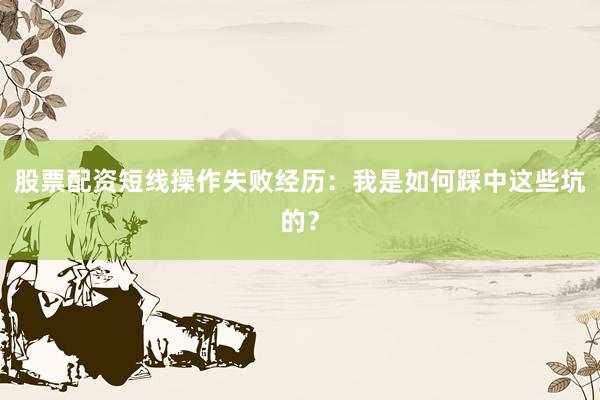 股票配资短线操作失败经历：我是如何踩中这些坑的？