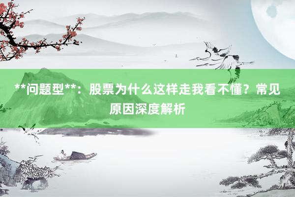 **问题型**：股票为什么这样走我看不懂？常见原因深度解析