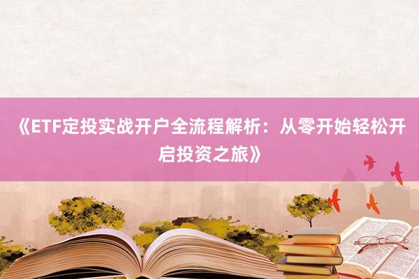 《ETF定投实战开户全流程解析：从零开始轻松开启投资之旅》