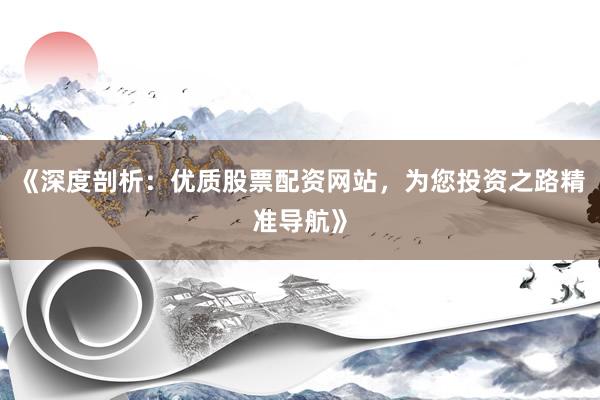 《深度剖析：优质股票配资网站，为您投资之路精准导航》