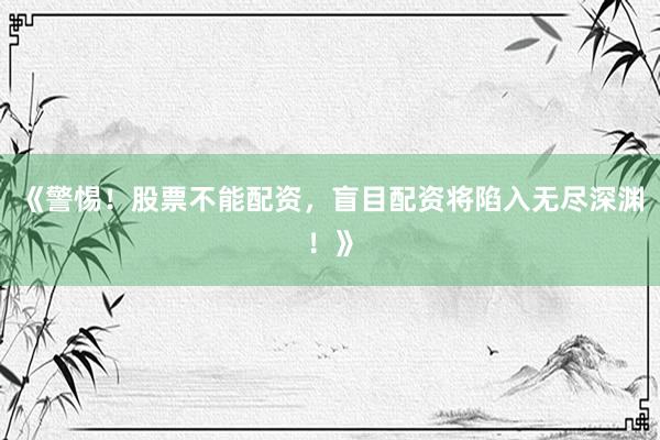 《警惕！股票不能配资，盲目配资将陷入无尽深渊！》