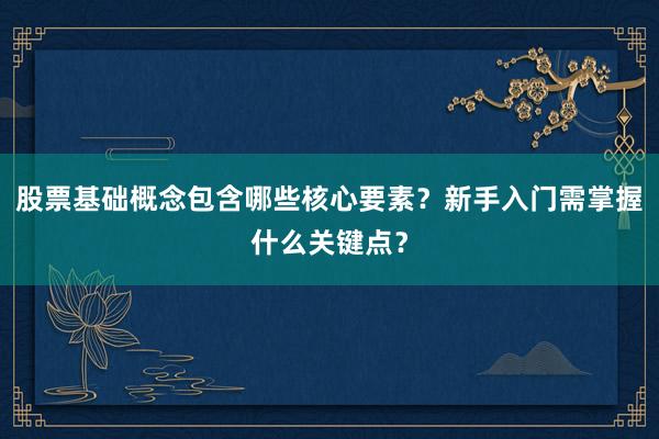 股票基础概念包含哪些核心要素？新手入门需掌握什么关键点？
