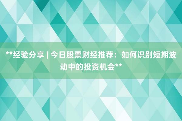 **经验分享 | 今日股票财经推荐：如何识别短期波动中的投资机会**