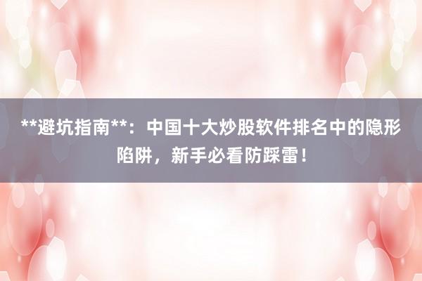 **避坑指南**：中国十大炒股软件排名中的隐形陷阱，新手必看防踩雷！