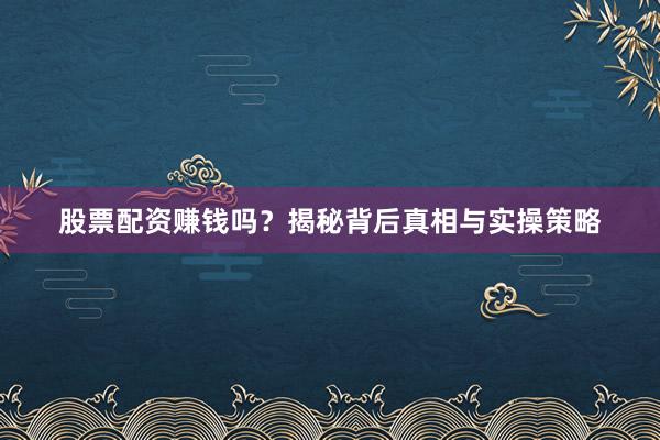 股票配资赚钱吗？揭秘背后真相与实操策略