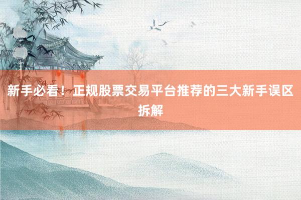 新手必看！正规股票交易平台推荐的三大新手误区拆解