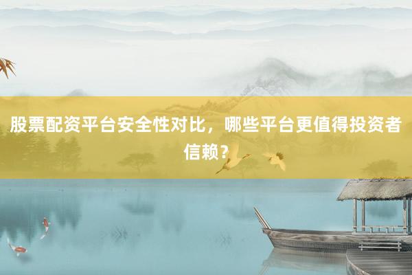 股票配资平台安全性对比，哪些平台更值得投资者信赖？