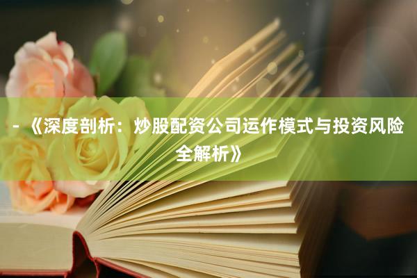 - 《深度剖析：炒股配资公司运作模式与投资风险全解析》
