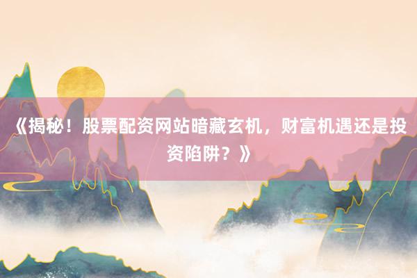 《揭秘！股票配资网站暗藏玄机，财富机遇还是投资陷阱？》