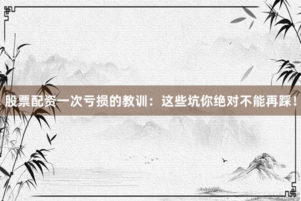 股票配资一次亏损的教训：这些坑你绝对不能再踩！