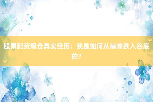 股票配资爆仓真实经历：我是如何从巅峰跌入谷底的？
