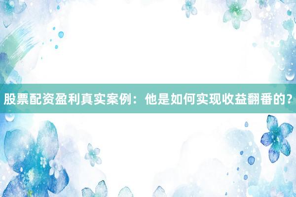 股票配资盈利真实案例：他是如何实现收益翻番的？