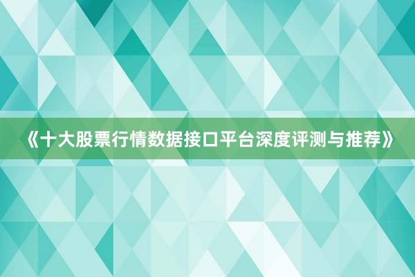 《十大股票行情数据接口平台深度评测与推荐》