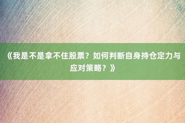 《我是不是拿不住股票？如何判断自身持仓定力与应对策略？》