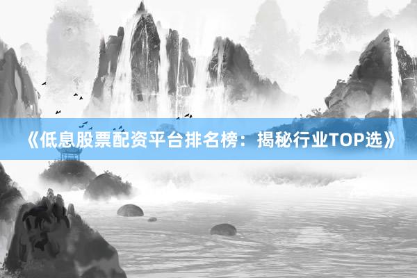 《低息股票配资平台排名榜：揭秘行业TOP选》