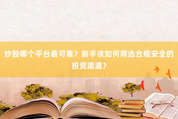 炒股哪个平台最可靠？新手该如何筛选合规安全的投资渠道？