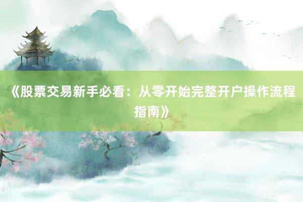 《股票交易新手必看：从零开始完整开户操作流程指南》