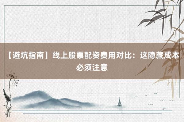 【避坑指南】线上股票配资费用对比：这隐藏成本必须注意