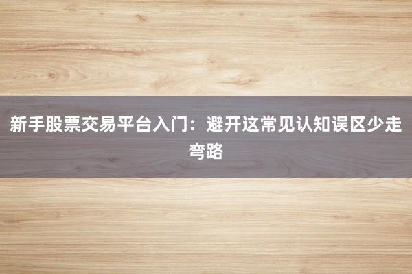 新手股票交易平台入门：避开这常见认知误区少走弯路