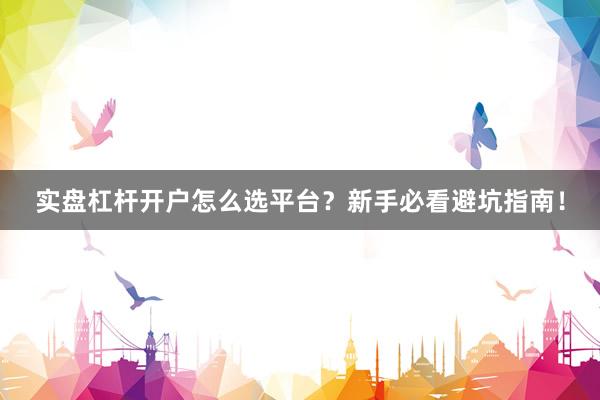 实盘杠杆开户怎么选平台？新手必看避坑指南！
