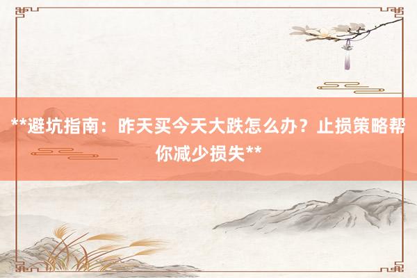 **避坑指南：昨天买今天大跌怎么办？止损策略帮你减少损失**