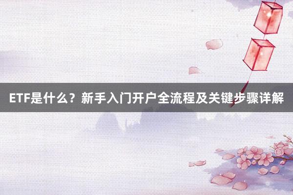 ETF是什么？新手入门开户全流程及关键步骤详解