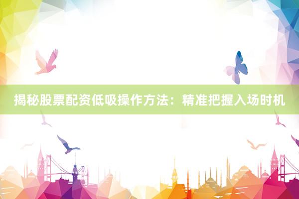 揭秘股票配资低吸操作方法：精准把握入场时机