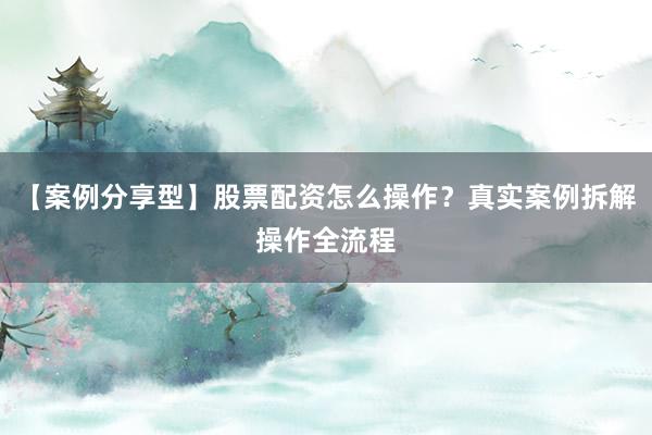 【案例分享型】股票配资怎么操作？真实案例拆解操作全流程