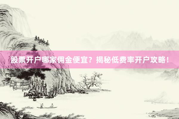 股票开户哪家佣金便宜？揭秘低费率开户攻略！