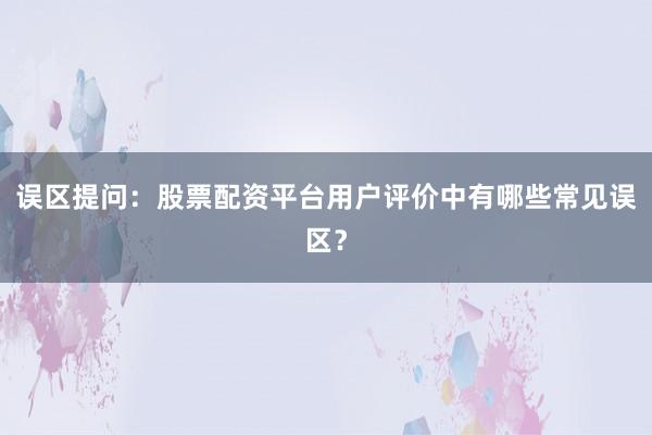 误区提问：股票配资平台用户评价中有哪些常见误区？