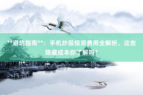 **避坑指南**：手机炒股投资费用全解析，这些隐藏成本你了解吗？