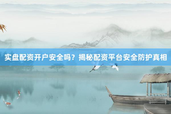 实盘配资开户安全吗？揭秘配资平台安全防护真相