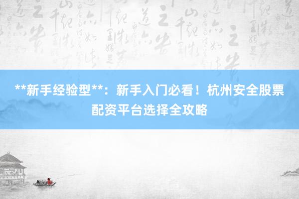 **新手经验型**：新手入门必看！杭州安全股票配资平台选择全攻略