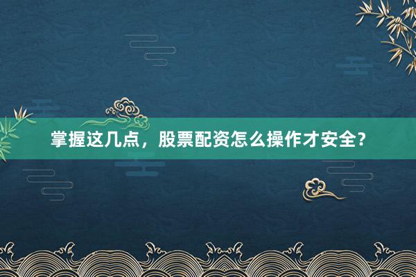 掌握这几点，股票配资怎么操作才安全？
