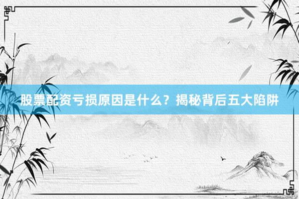 股票配资亏损原因是什么？揭秘背后五大陷阱