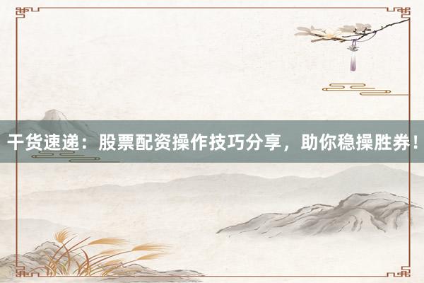 干货速递：股票配资操作技巧分享，助你稳操胜券！