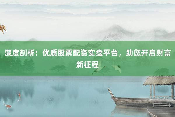 深度剖析：优质股票配资实盘平台，助您开启财富新征程