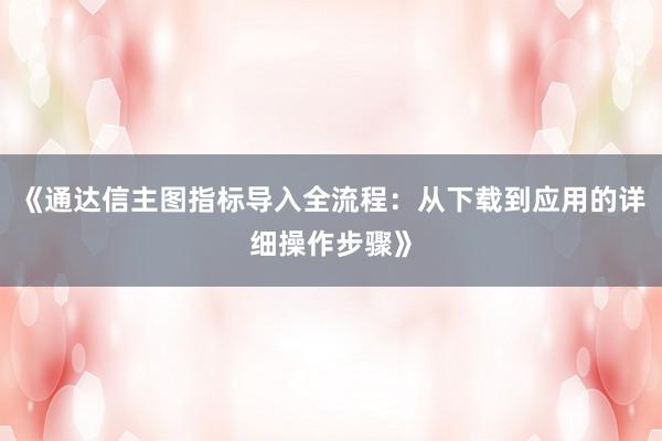 《通达信主图指标导入全流程：从下载到应用的详细操作步骤》