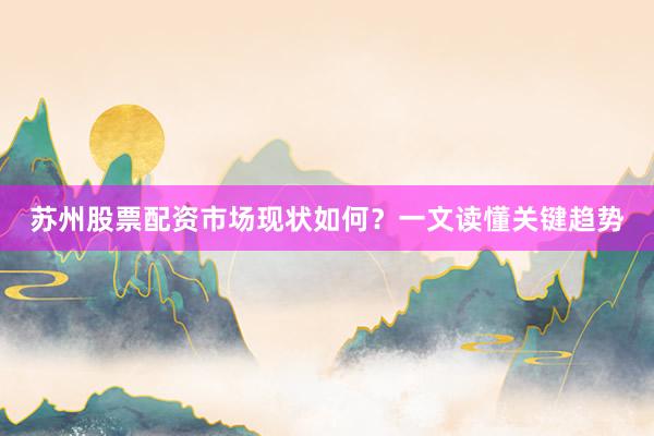 苏州股票配资市场现状如何？一文读懂关键趋势