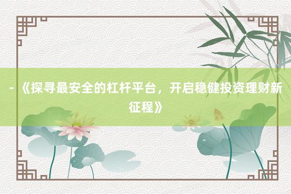 - 《探寻最安全的杠杆平台，开启稳健投资理财新征程》