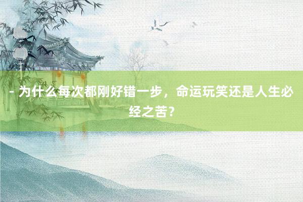 - 为什么每次都刚好错一步，命运玩笑还是人生必经之苦？