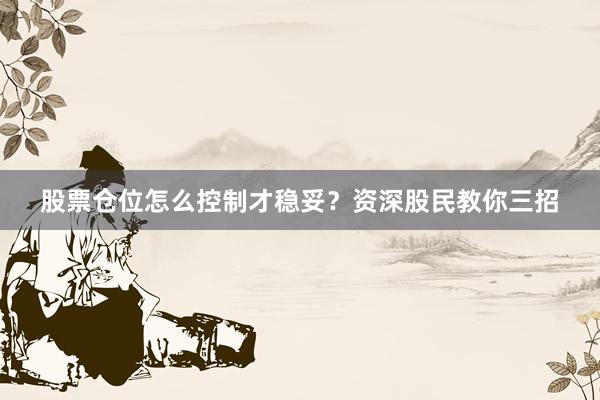 股票仓位怎么控制才稳妥？资深股民教你三招