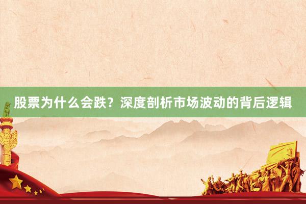 股票为什么会跌？深度剖析市场波动的背后逻辑