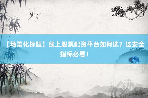 【场景化标题】线上股票配资平台如何选？这安全指标必看！